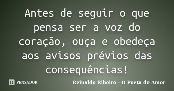 Antes de seguir o que pensa ser a voz do coração, ouça e obedeça aos avisos prévios das consequências!... Frase de Reinaldo Ribeiro - O poeta do Amor.