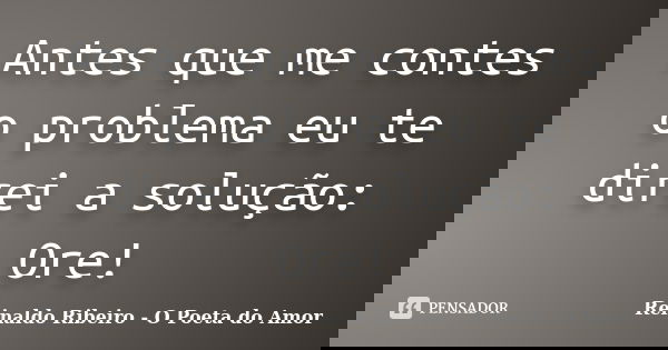 Antes que me contes o problema eu te direi a solução: Ore!... Frase de Reinaldo Ribeiro - O poeta do Amor.