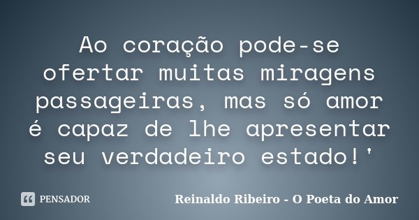 Ao coração pode-se ofertar muitas miragens passageiras, mas só amor é capaz de lhe apresentar seu verdadeiro estado!'... Frase de Reinaldo Ribeiro - O poeta do Amor.
