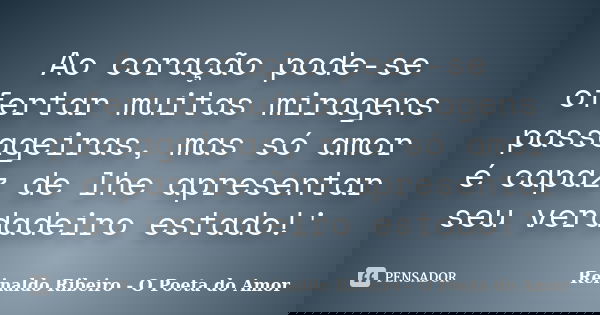 Ao coração pode-se ofertar muitas miragens passageiras, mas só amor é capaz de lhe apresentar seu verdadeiro estado!'... Frase de Reinaldo Ribeiro - O poeta do Amor.