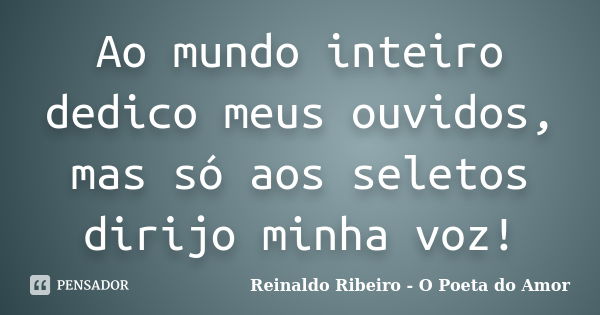 Ao mundo inteiro dedico meus ouvidos, mas só aos seletos dirijo minha voz!... Frase de Reinaldo Ribeiro - O poeta do Amor.