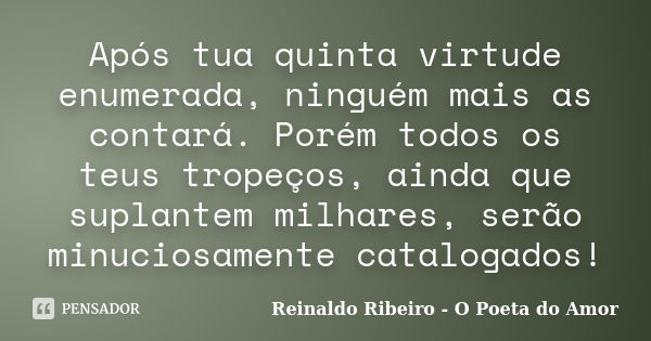 Após tua quinta virtude enumerada, ninguém mais as contará. Porém todos os teus tropeços, ainda que suplantem milhares, serão minuciosamente catalogados!... Frase de Reinaldo Ribeiro - O Poeta do Amor.