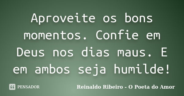 Aproveite os bons momentos. Confie em Deus nos dias maus. E em ambos seja humilde!... Frase de Reinaldo Ribeiro - O poeta do Amor.