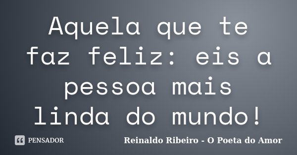 Aquela que te faz feliz: eis a pessoa mais linda do mundo!... Frase de Reinaldo Ribeiro - O poeta do Amor.