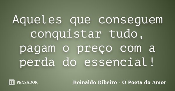 Aqueles que conseguem conquistar tudo, pagam o preço com a perda do essencial!... Frase de Reinaldo Ribeiro - O poeta do Amor.