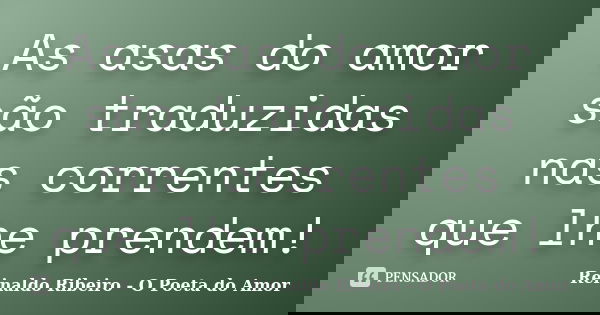 As asas do amor são traduzidas nas correntes que lhe prendem!... Frase de Reinaldo Ribeiro - O Poeta do Amor.