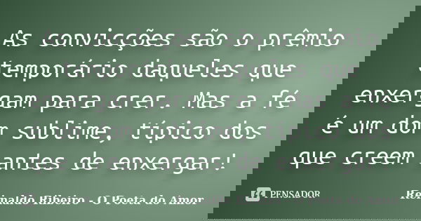 As convicções são o prêmio temporário daqueles que enxergam para crer. Mas a fé é um dom sublime, típico dos que creem antes de enxergar!... Frase de Reinaldo Ribeiro - O poeta do Amor.