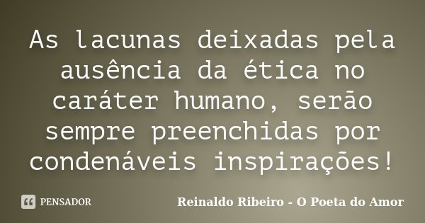 As lacunas deixadas pela ausência da ética no caráter humano, serão sempre preenchidas por condenáveis inspirações!... Frase de Reinaldo Ribeiro - O Poeta do Amor.