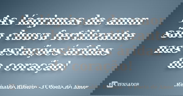 As lágrimas de amor são chuva fertilizante nas estações áridas do coração!... Frase de Reinaldo Ribeiro - O Poeta do Amor.
