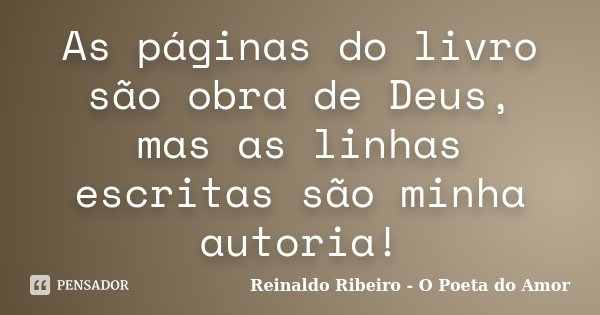 As páginas do livro são obra de Deus, mas as linhas escritas são minha autoria!... Frase de Reinaldo Ribeiro - O poeta do Amor.