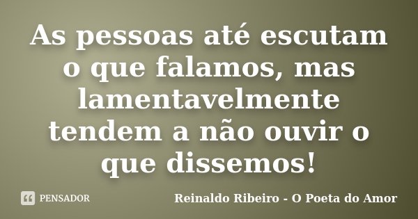 As pessoas até escutam o que falamos, mas lamentavelmente tendem a não ouvir o que dissemos!... Frase de Reinaldo Ribeiro - O poeta do Amor.