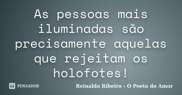 As pessoas mais iluminadas são precisamente aquelas que rejeitam os holofotes!... Frase de Reinaldo Ribeiro - O poeta do Amor.