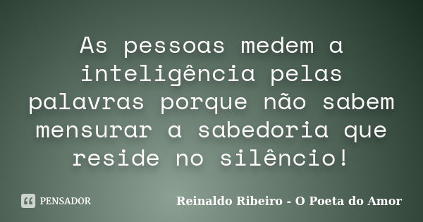 As pessoas medem a inteligência pelas palavras porque não sabem mensurar a sabedoria que reside no silêncio!... Frase de Reinaldo Ribeiro - O Poeta do Amor.