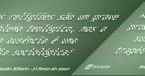 As religiões são um grave problema teológico, mas a sua ausência é uma tragédia sociológica!... Frase de Reinaldo Ribeiro - O poeta do Amor.