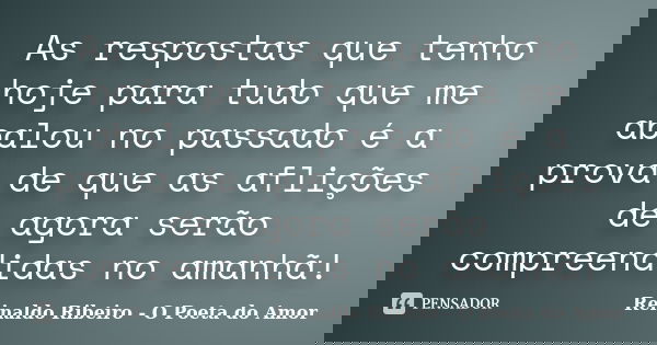 As respostas que tenho hoje para tudo que me abalou no passado é a prova de que as aflições de agora serão compreendidas no amanhã!... Frase de Reinaldo Ribeiro - O poeta do Amor.