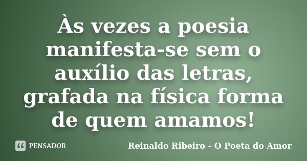 Às vezes a poesia manifesta-se sem o auxílio das letras, grafada na física forma de quem amamos!... Frase de Reinaldo Ribeiro - O poeta do Amor.