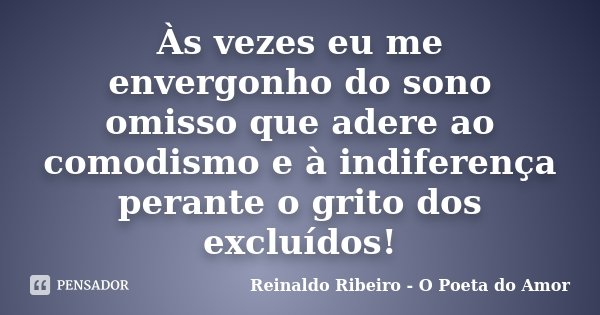 Às vezes eu me envergonho do sono omisso que adere ao comodismo e à indiferença perante o grito dos excluídos!... Frase de Reinaldo Ribeiro - O poeta do Amor.
