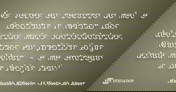 Às vezes eu recorro ao mel e desfruto o néctar das delícias mais satisfatórias. Noutras eu prefiro algo ainda melhor - e me entrego a um beijo teu!... Frase de Reinaldo Ribeiro - O poeta do Amor.
