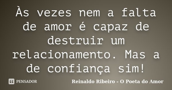 Às vezes nem a falta de amor é capaz de destruir um relacionamento. Mas a de confiança sim!... Frase de Reinaldo Ribeiro - O Poeta do Amor.