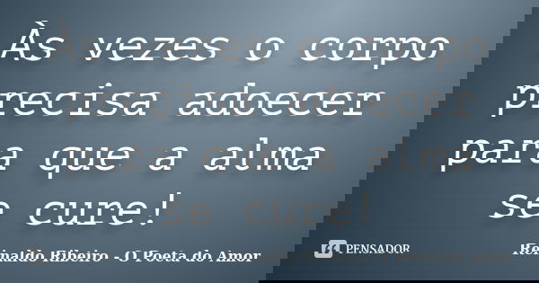 Às vezes o corpo precisa adoecer para que a alma se cure!... Frase de Reinaldo Ribeiro - O poeta do Amor.
