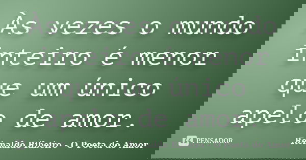 Às vezes o mundo inteiro é menor que um único apelo de amor.... Frase de Reinaldo Ribeiro - O poeta do Amor.