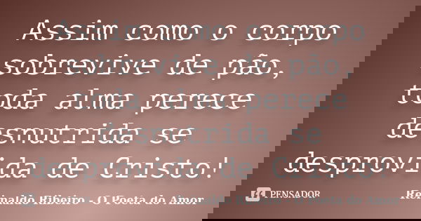 Assim como o corpo sobrevive de pão, toda alma perece desnutrida se desprovida de Cristo!... Frase de Reinaldo Ribeiro - O poeta do Amor.