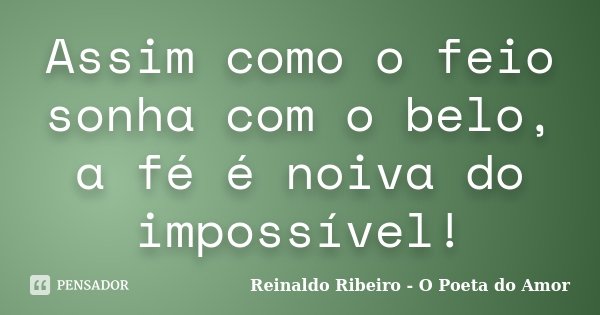 Assim como o feio sonha com o belo, a fé é noiva do impossível!... Frase de Reinaldo Ribeiro - O poeta do Amor.