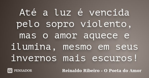 Até a luz é vencida pelo sopro violento, mas o amor aquece e ilumina, mesmo em seus invernos mais escuros!... Frase de Reinaldo Ribeiro - O Poeta do Amor.