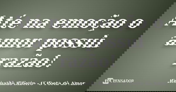Até na emoção o amor possui razão!... Frase de Reinaldo Ribeiro - O Poeta do Amor.