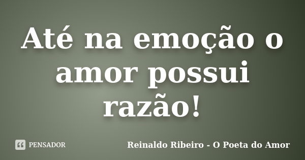 Até na emoção o amor possui razão!... Frase de Reinaldo Ribeiro - O Poeta do Amor.