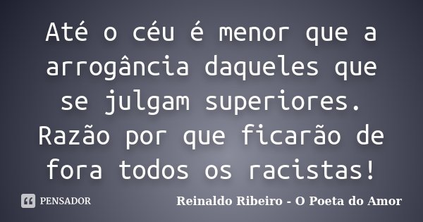 Até o céu é menor que a arrogância daqueles que se julgam superiores. Razão por que ficarão de fora todos os racistas!... Frase de Reinaldo Ribeiro - O Poeta do Amor.