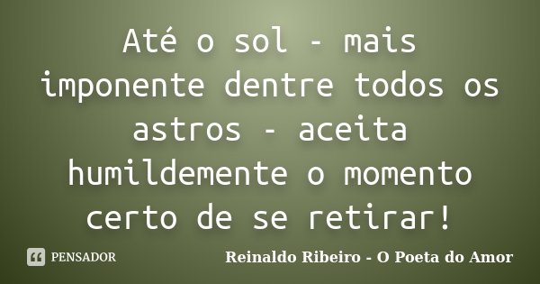 Até o sol - mais imponente dentre todos os astros - aceita humildemente o momento certo de se retirar!... Frase de Reinaldo Ribeiro - O Poeta do Amor.