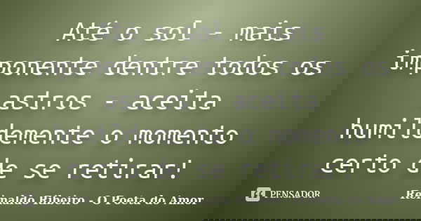 Até o sol - mais imponente dentre todos os astros - aceita humildemente o momento certo de se retirar!... Frase de Reinaldo Ribeiro - O Poeta do Amor.