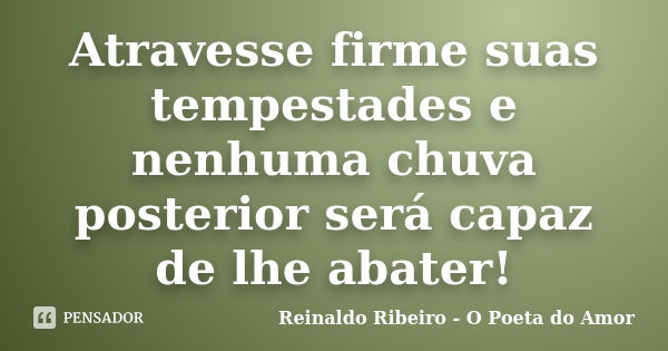 Atravesse firme suas tempestades e nenhuma chuva posterior será capaz de lhe abater!... Frase de Reinaldo Ribeiro - O poeta do Amor.