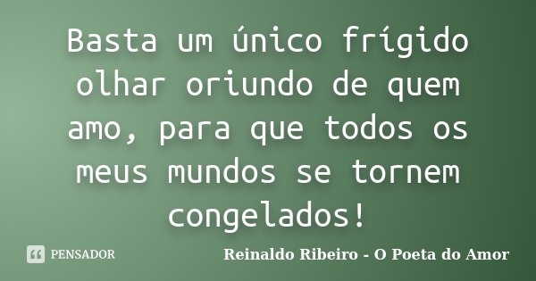 Basta um único frígido olhar oriundo de quem amo, para que todos os meus mundos se tornem congelados!... Frase de Reinaldo Ribeiro - O Poeta do Amor.