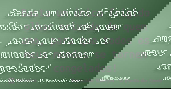 Basta um único frígido olhar oriundo de quem amo, para que todos os meus mundos se tornem congelados!... Frase de Reinaldo Ribeiro - O Poeta do Amor.