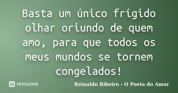 Basta um único frígido olhar oriundo de quem amo, para que todos os meus mundos se tornem congelados!... Frase de Reinaldo Ribeiro - O Poeta do Amor.