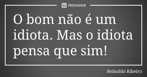 O bom não é um idiota. Mas o idiota pensa que sim!... Frase de Reinaldo Ribeiro.
