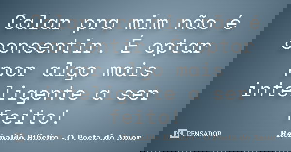 Calar pra mim não é consentir. É optar por algo mais inteligente a ser feito!... Frase de Reinaldo Ribeiro - O poeta do Amor.