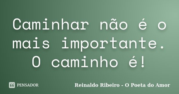 Caminhar não é o mais importante. O caminho é!... Frase de Reinaldo Ribeiro - O Poeta do Amor.