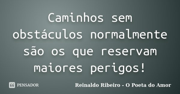 Caminhos sem obstáculos normalmente são os que reservam maiores perigos!... Frase de Reinaldo Ribeiro - O Poeta do Amor.