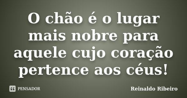 O chão é o lugar mais nobre para aquele cujo coração pertence aos céus!... Frase de Reinaldo Ribeiro.