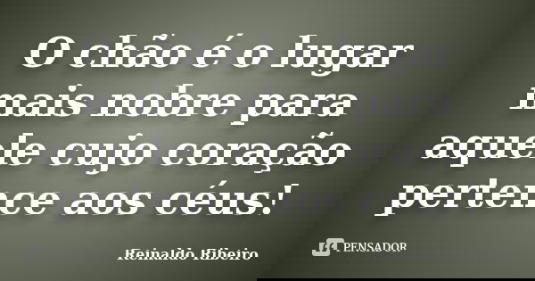 O chão é o lugar mais nobre para aquele cujo coração pertence aos céus!... Frase de Reinaldo Ribeiro.