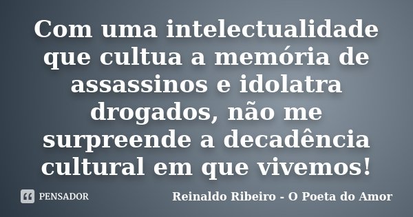 Com uma intelectualidade que cultua a memória de assassinos e idolatra drogados, não me surpreende a decadência cultural em que vivemos!... Frase de Reinaldo Ribeiro - O poeta do Amor.