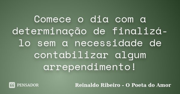 Comece o dia com a determinação de finalizá-lo sem a necessidade de contabilizar algum arrependimento!... Frase de Reinaldo Ribeiro - O Poeta do Amor.
