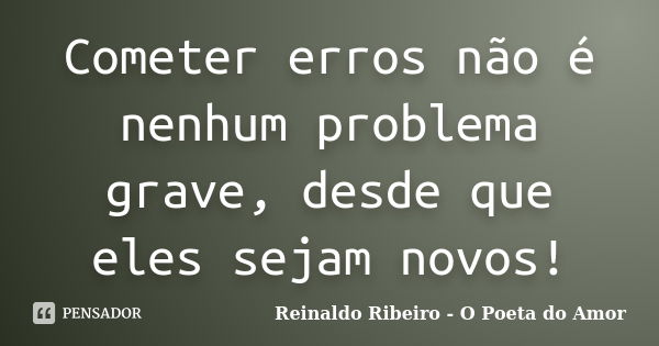 Cometer erros não é nenhum problema grave, desde que eles sejam novos!... Frase de Reinaldo Ribeiro - O poeta do Amor.