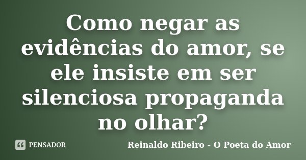 Como negar as evidências do amor, se ele insiste em ser silenciosa propaganda no olhar?... Frase de Reinaldo Ribeiro - O Poeta do Amor.