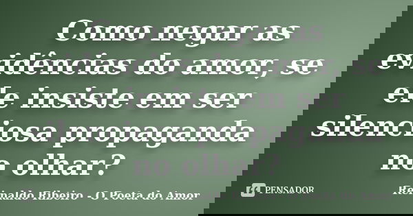 Como negar as evidências do amor, se ele insiste em ser silenciosa propaganda no olhar?... Frase de Reinaldo Ribeiro - O Poeta do Amor.
