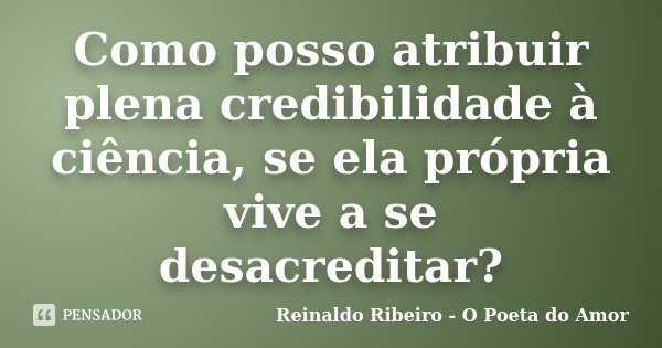 Como posso atribuir plena credibilidade à ciência, se ela própria vive a se desacreditar?... Frase de Reinaldo Ribeiro - O Poeta do Amor.