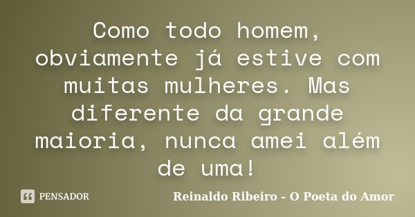 Como todo homem, obviamente já estive com muitas mulheres. Mas diferente da grande maioria, nunca amei além de uma!... Frase de Reinaldo Ribeiro - O Poeta do Amor.